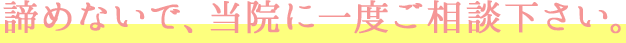 諦めないで、当院に一度ご相談下さい。